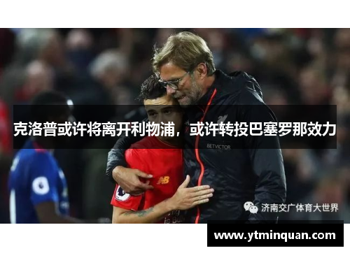 克洛普或许将离开利物浦，或许转投巴塞罗那效力
