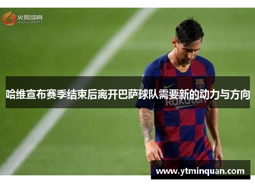 哈维宣布赛季结束后离开巴萨球队需要新的动力与方向