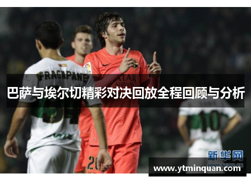 巴萨与埃尔切精彩对决回放全程回顾与分析