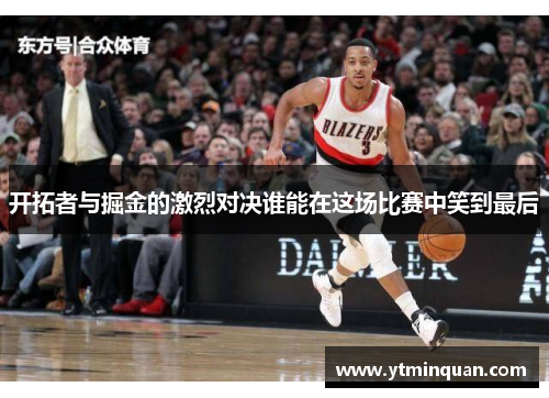 开拓者与掘金的激烈对决谁能在这场比赛中笑到最后