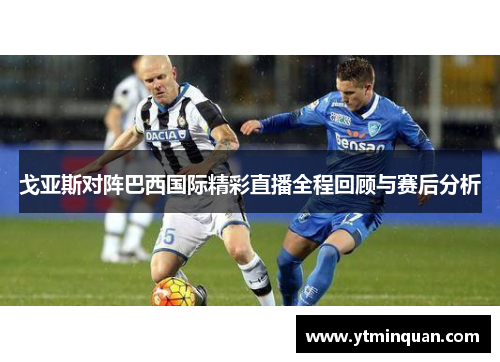 戈亚斯对阵巴西国际精彩直播全程回顾与赛后分析