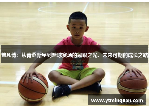 曾凡博：从青涩新星到篮球赛场的耀眼之光，未来可期的成长之路