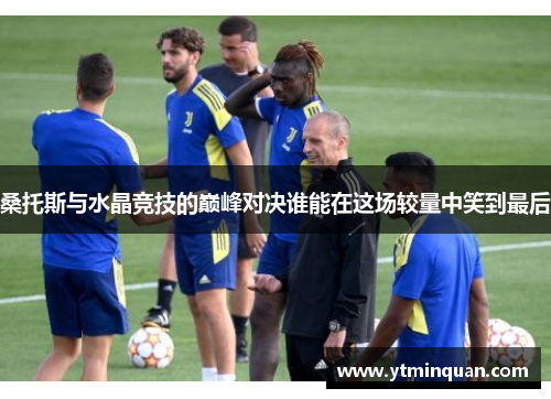 桑托斯与水晶竞技的巅峰对决谁能在这场较量中笑到最后