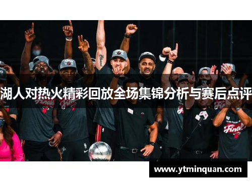 湖人对热火精彩回放全场集锦分析与赛后点评