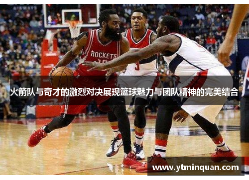 火箭队与奇才的激烈对决展现篮球魅力与团队精神的完美结合