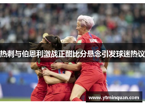 热刺与伯恩利激战正酣比分悬念引发球迷热议