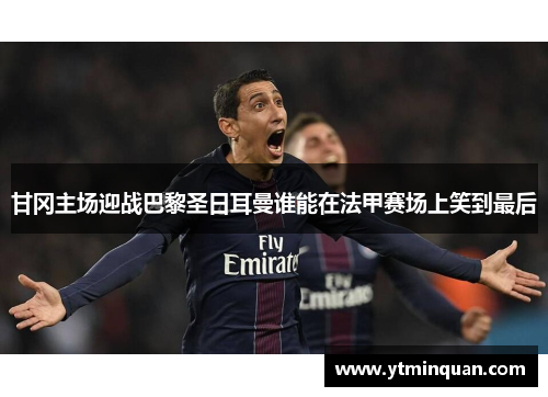 甘冈主场迎战巴黎圣日耳曼谁能在法甲赛场上笑到最后