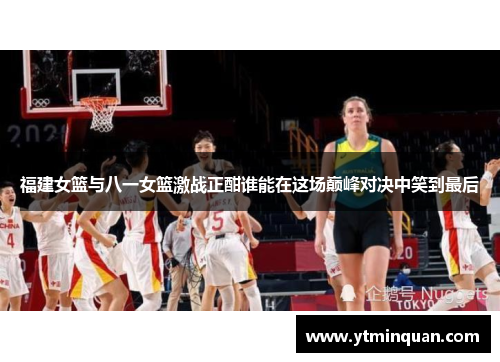 福建女篮与八一女篮激战正酣谁能在这场巅峰对决中笑到最后