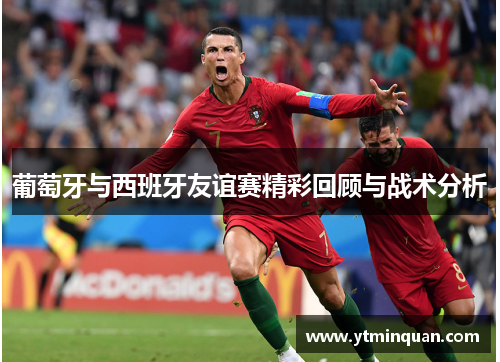 葡萄牙与西班牙友谊赛精彩回顾与战术分析