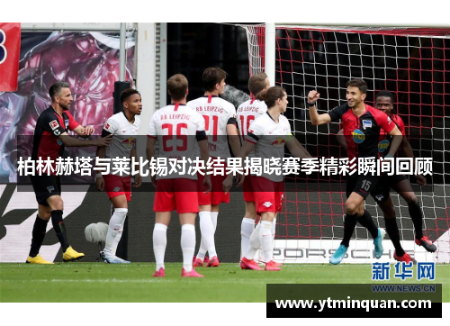柏林赫塔与莱比锡对决结果揭晓赛季精彩瞬间回顾
