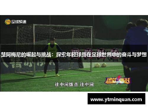 楚阿梅尼的崛起与挑战：探索年轻球员在足球世界中的奋斗与梦想
