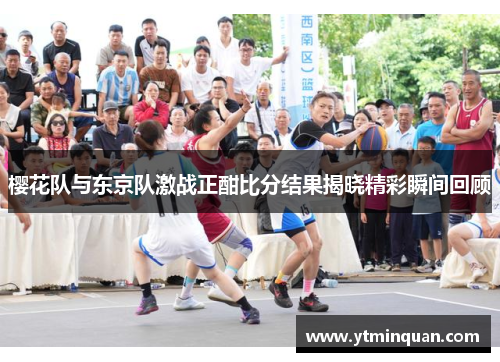 樱花队与东京队激战正酣比分结果揭晓精彩瞬间回顾
