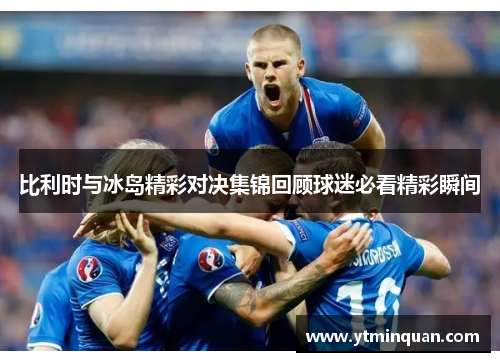 比利时与冰岛精彩对决集锦回顾球迷必看精彩瞬间