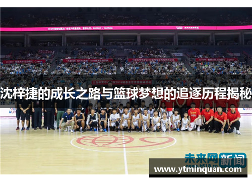 沈梓捷的成长之路与篮球梦想的追逐历程揭秘