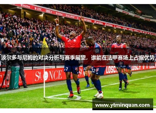 波尔多与尼姆的对决分析与赛季展望，谁能在法甲赛场上占据优势