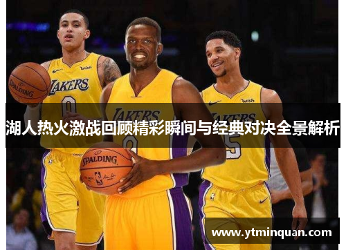 湖人热火激战回顾精彩瞬间与经典对决全景解析