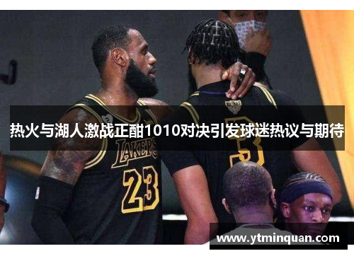 热火与湖人激战正酣1010对决引发球迷热议与期待