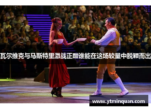 瓦尔维克与马斯特里激战正酣谁能在这场较量中脱颖而出