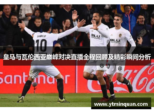 皇马与瓦伦西亚巅峰对决直播全程回顾及精彩瞬间分析