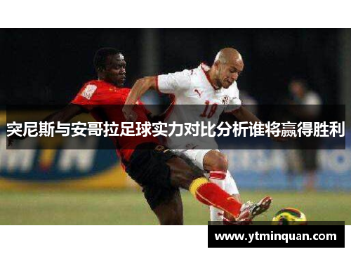 突尼斯与安哥拉足球实力对比分析谁将赢得胜利