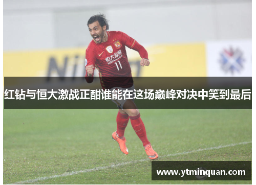 红钻与恒大激战正酣谁能在这场巅峰对决中笑到最后