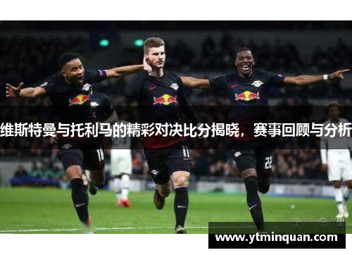 维斯特曼与托利马的精彩对决比分揭晓，赛事回顾与分析