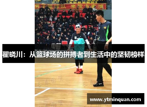 翟晓川：从篮球场的拼搏者到生活中的坚韧榜样